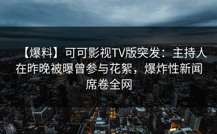 【爆料】可可影视TV版突发：主持人在昨晚被曝曾参与花絮，爆炸性新闻席卷全网