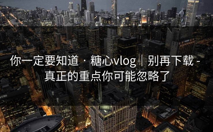 你一定要知道 · 糖心vlog|别再下载 - 真正的重点你可能忽略了 你一定要知道 · 糖心vlog|别再下载 - 真正的重点你可能忽略了