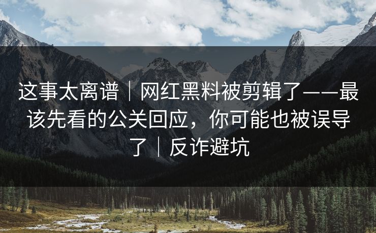 这事太离谱｜网红黑料被剪辑了——最该先看的公关回应，你可能也被误导了｜反诈避坑