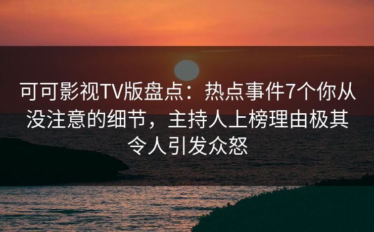 可可影视TV版盘点:热点事件7个你从没注意的细节,主持人上榜理由极其令人引发众怒 可可影视TV版盘点:热点事件7个你从没注意的细节,主持人上榜理由极其令人引发众怒