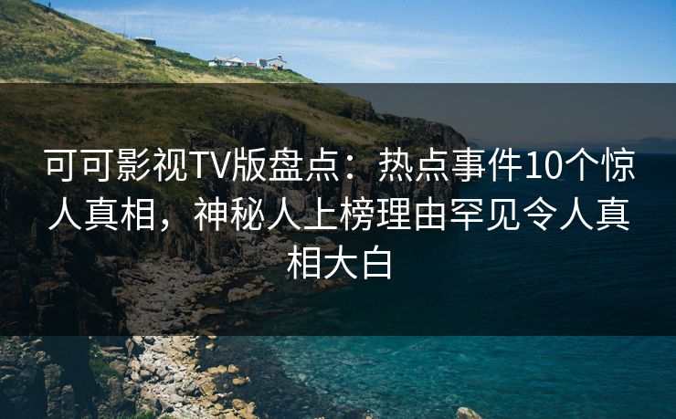 可可影视TV版盘点:热点事件10个惊人真相,神秘人上榜理由罕见令人真相大白 可可影视TV版盘点:热点事件10个惊人真相,神秘人上榜理由罕见令人真相大白
