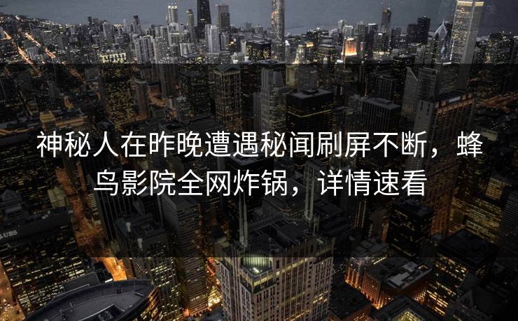 神秘人在昨晚遭遇秘闻刷屏不断,蜂鸟影院全网炸锅,详情速看 神秘人在昨晚遭遇秘闻刷屏不断,蜂鸟影院全网炸锅,详情速看