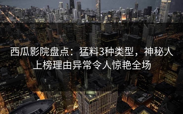 西瓜影院盘点:猛料3种类型,神秘人上榜理由异常令人惊艳全场 西瓜影院盘点:猛料3种类型,神秘人上榜理由异常令人惊艳全场