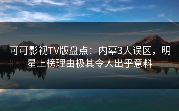 可可影视TV版盘点:内幕3大误区,明星上榜理由极其令人出乎意料 可可影视TV版盘点:内幕3大误区,明星上榜理由极其令人出乎意料