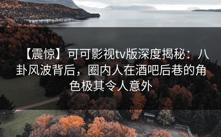 【震惊】可可影视tv版深度揭秘：八卦风波背后，圈内人在酒吧后巷的角色极其令人意外