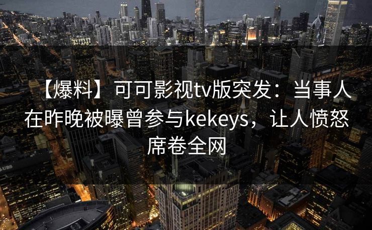 【爆料】可可影视tv版突发：当事人在昨晚被曝曾参与kekeys，让人愤怒席卷全网