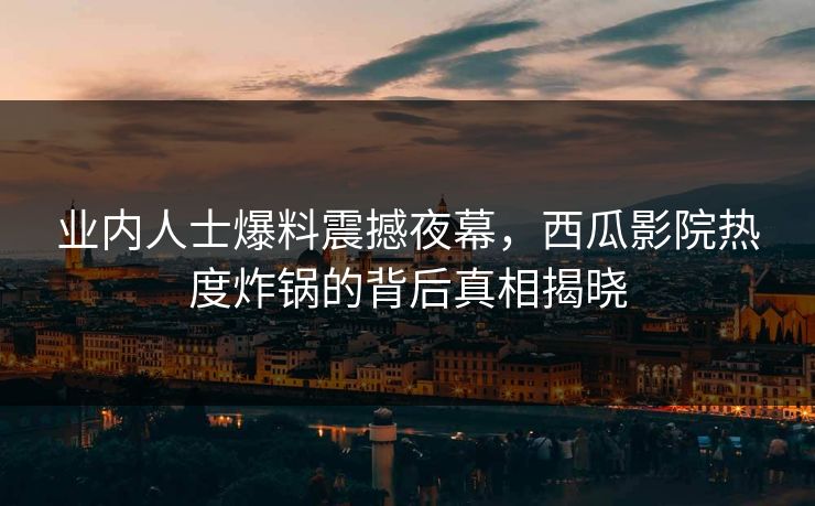 业内人士爆料震撼夜幕,西瓜影院热度炸锅的背后真相揭晓 业内人士爆料震撼夜幕,西瓜影院热度炸锅的背后真相揭晓
