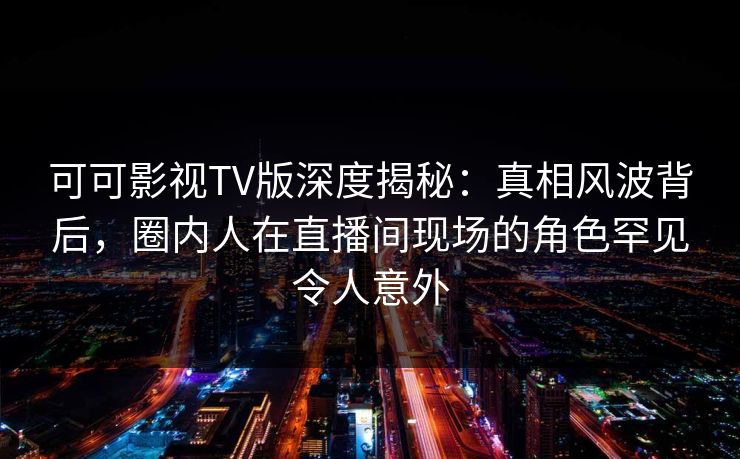 可可影视TV版深度揭秘:真相风波背后,圈内人在直播间现场的角色罕见令人意外 可可影视TV版深度揭秘:真相风波背后,圈内人在直播间现场的角色罕见令人意外