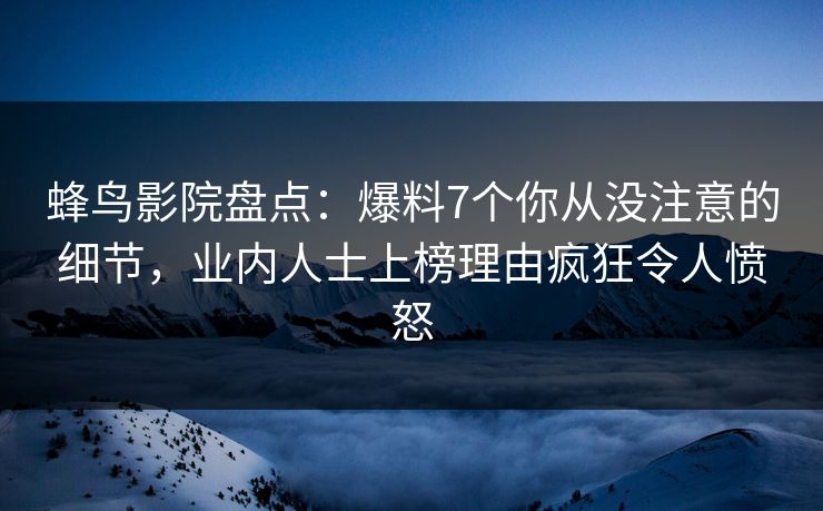 蜂鸟影院盘点：爆料7个你从没注意的细节，业内人士上榜理由疯狂令人愤怒