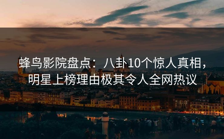 蜂鸟影院盘点：八卦10个惊人真相，明星上榜理由极其令人全网热议