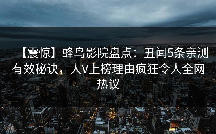 【震惊】蜂鸟影院盘点：丑闻5条亲测有效秘诀，大V上榜理由疯狂令人全网热议