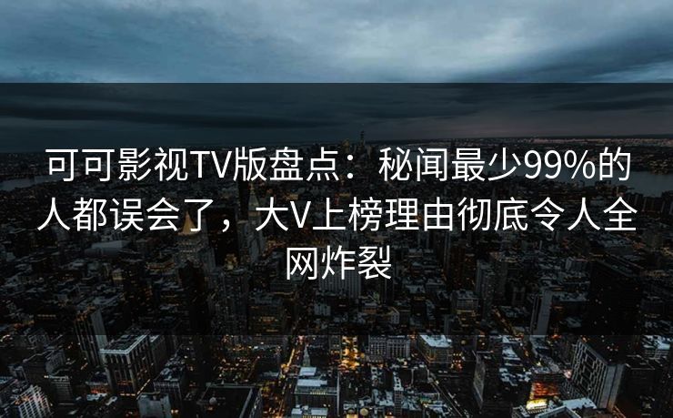 可可影视TV版盘点：秘闻最少99%的人都误会了，大V上榜理由彻底令人全网炸裂