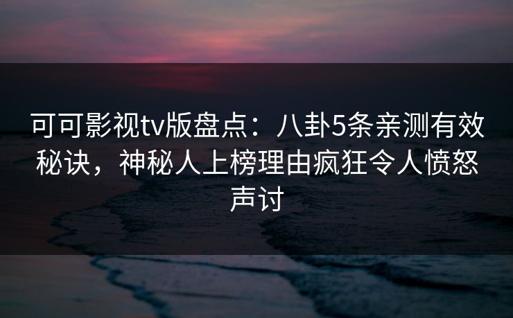 可可影视tv版盘点:八卦5条亲测有效秘诀,神秘人上榜理由疯狂令人愤怒声讨 可可影视tv版盘点:八卦5条亲测有效秘诀,神秘人上榜理由疯狂令人愤怒声讨