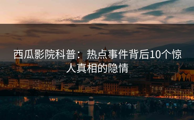 西瓜影院科普：热点事件背后10个惊人真相的隐情