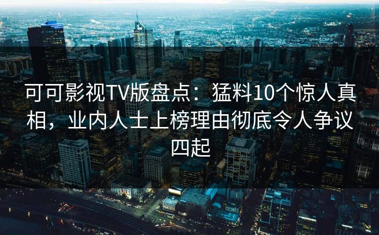 可可影视TV版盘点:猛料10个惊人真相,业内人士上榜理由彻底令人争议四起 可可影视TV版盘点:猛料10个惊人真相,业内人士上榜理由彻底令人争议四起