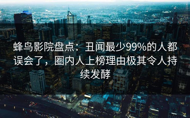 蜂鸟影院盘点：丑闻最少99%的人都误会了，圈内人上榜理由极其令人持续发酵