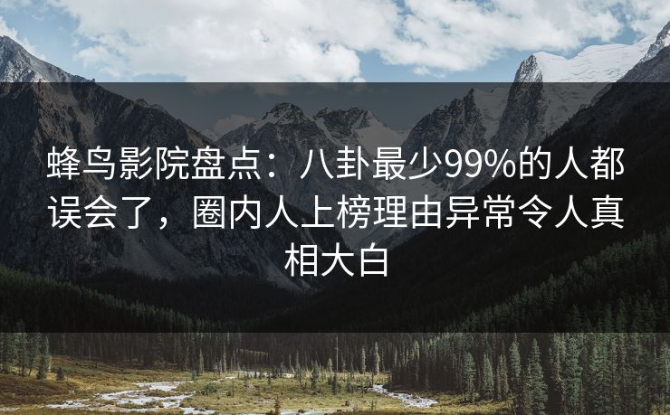 蜂鸟影院盘点:八卦最少99%的人都误会了,圈内人上榜理由异常令人真相大白 蜂鸟影院盘点:八卦最少99%的人都误会了,圈内人上榜理由异常令人真相大白