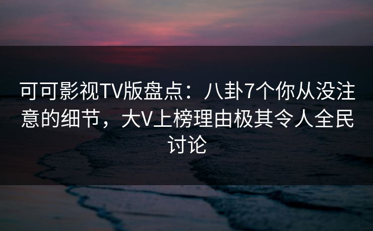 可可影视TV版盘点:八卦7个你从没注意的细节,大V上榜理由极其令人全民讨论 可可影视TV版盘点:八卦7个你从没注意的细节,大V上榜理由极其令人全民讨论