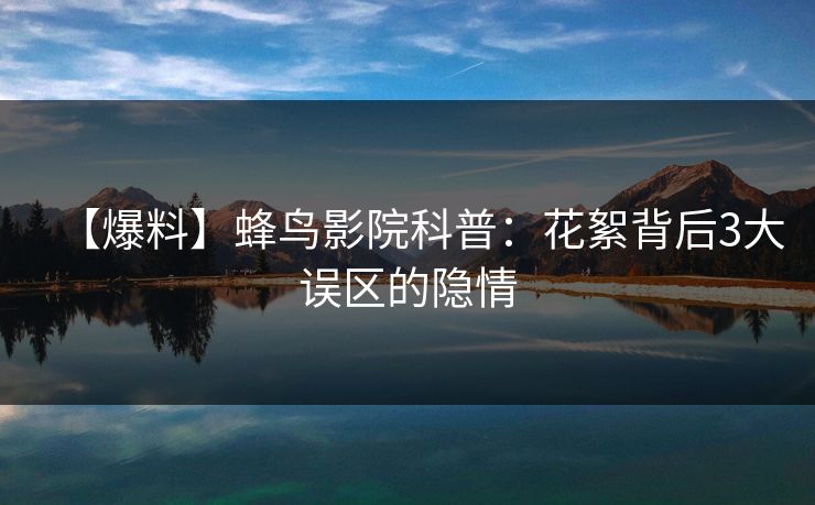 【爆料】蜂鸟影院科普：花絮背后3大误区的隐情