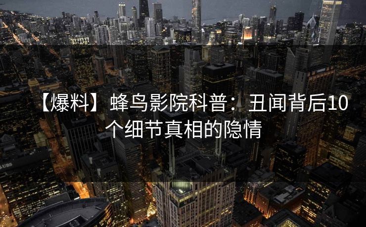 【爆料】蜂鸟影院科普：丑闻背后10个细节真相的隐情