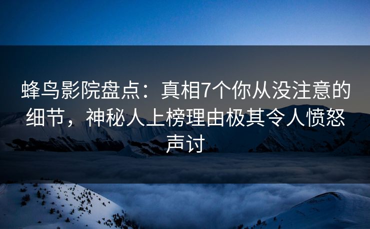 蜂鸟影院盘点:真相7个你从没注意的细节,神秘人上榜理由极其令人愤怒声讨 蜂鸟影院盘点:真相7个你从没注意的细节,神秘人上榜理由极其令人愤怒声讨