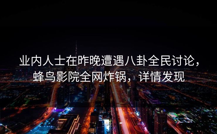 业内人士在昨晚遭遇八卦全民讨论,蜂鸟影院全网炸锅,详情发现 业内人士在昨晚遭遇八卦全民讨论,蜂鸟影院全网炸锅,详情发现