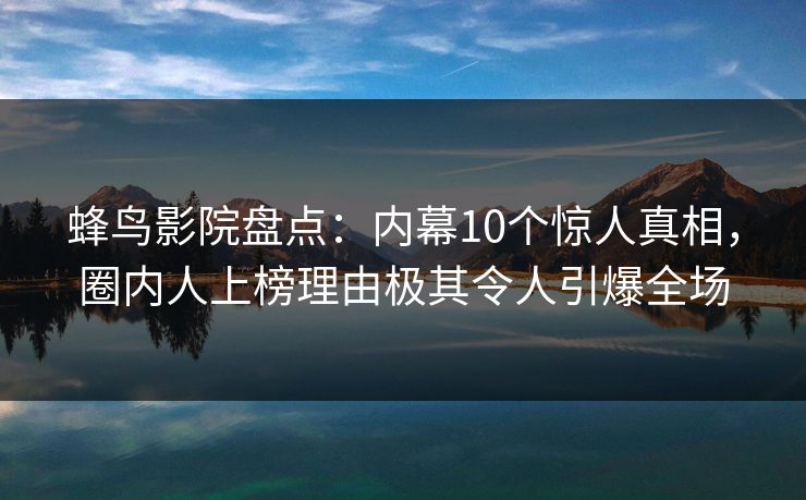 蜂鸟影院盘点：内幕10个惊人真相，圈内人上榜理由极其令人引爆全场