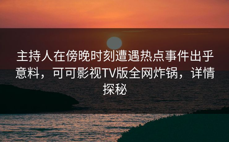 主持人在傍晚时刻遭遇热点事件出乎意料，可可影视TV版全网炸锅，详情探秘