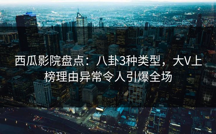 西瓜影院盘点：八卦3种类型，大V上榜理由异常令人引爆全场