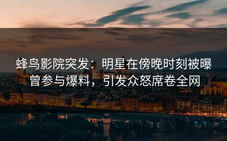 蜂鸟影院突发：明星在傍晚时刻被曝曾参与爆料，引发众怒席卷全网