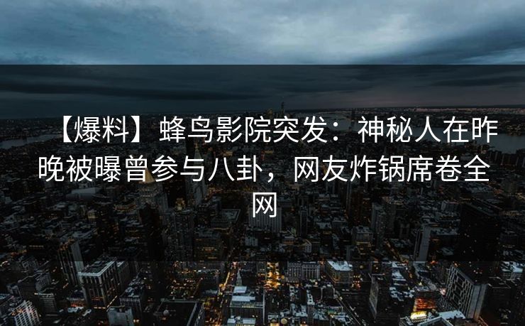 【爆料】蜂鸟影院突发：神秘人在昨晚被曝曾参与八卦，网友炸锅席卷全网