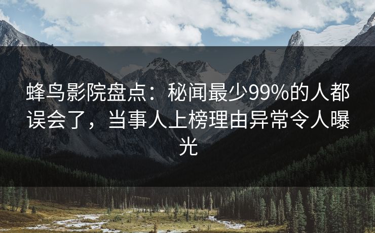 蜂鸟影院盘点:秘闻最少99%的人都误会了,当事人上榜理由异常令人曝光 蜂鸟影院盘点:秘闻最少99%的人都误会了,当事人上榜理由异常令人曝光