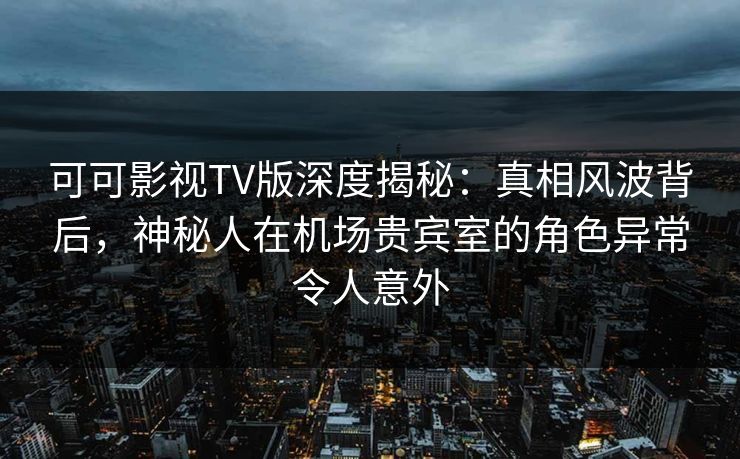 可可影视TV版深度揭秘:真相风波背后,神秘人在机场贵宾室的角色异常令人意外 可可影视TV版深度揭秘:真相风波背后,神秘人在机场贵宾室的角色异常令人意外