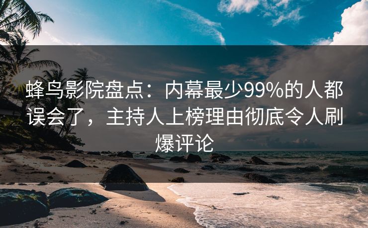 蜂鸟影院盘点：内幕最少99%的人都误会了，主持人上榜理由彻底令人刷爆评论