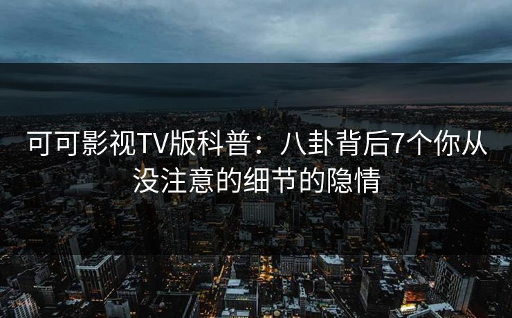 可可影视TV版科普：八卦背后7个你从没注意的细节的隐情