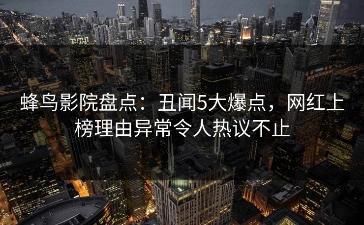 蜂鸟影院盘点：丑闻5大爆点，网红上榜理由异常令人热议不止