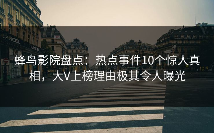 蜂鸟影院盘点：热点事件10个惊人真相，大V上榜理由极其令人曝光