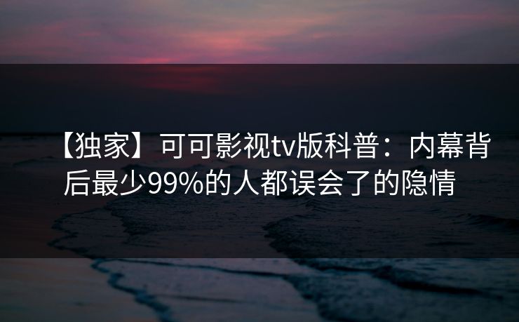 【独家】可可影视tv版科普：内幕背后最少99%的人都误会了的隐情