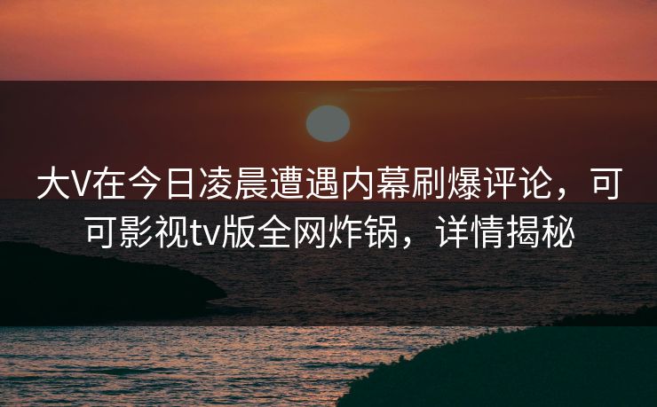 大V在今日凌晨遭遇内幕刷爆评论，可可影视tv版全网炸锅，详情揭秘