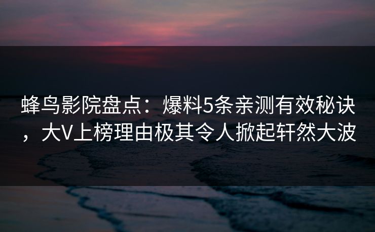蜂鸟影院盘点：爆料5条亲测有效秘诀，大V上榜理由极其令人掀起轩然大波