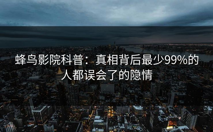 蜂鸟影院科普：真相背后最少99%的人都误会了的隐情