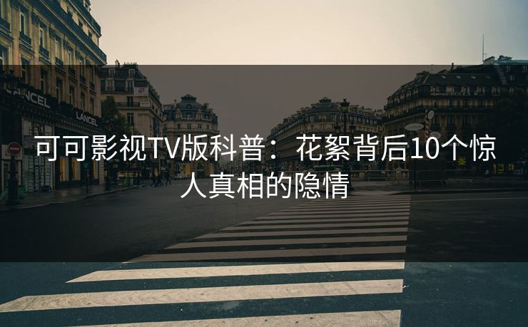 可可影视TV版科普:花絮背后10个惊人真相的隐情 可可影视TV版科普:花絮背后10个惊人真相的隐情