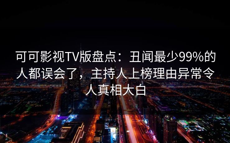 可可影视TV版盘点：丑闻最少99%的人都误会了，主持人上榜理由异常令人真相大白
