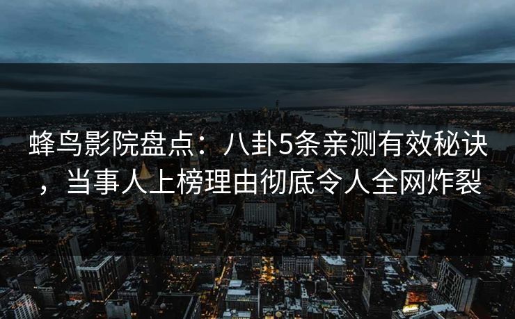 蜂鸟影院盘点:八卦5条亲测有效秘诀,当事人上榜理由彻底令人全网炸裂 蜂鸟影院盘点:八卦5条亲测有效秘诀,当事人上榜理由彻底令人全网炸裂