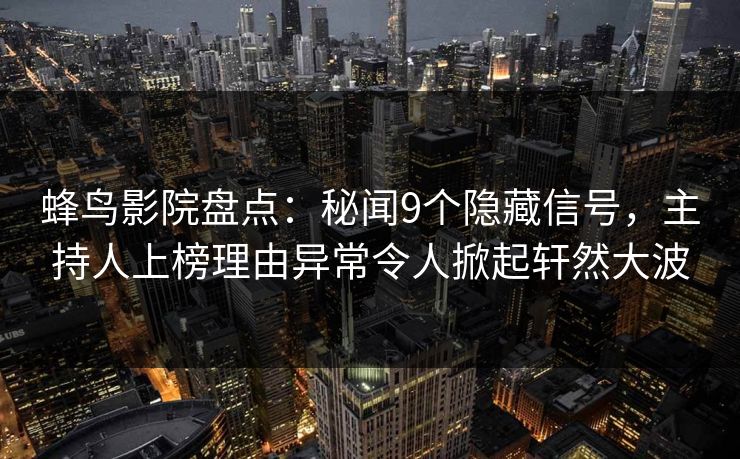 蜂鸟影院盘点:秘闻9个隐藏信号,主持人上榜理由异常令人掀起轩然大波 蜂鸟影院盘点:秘闻9个隐藏信号,主持人上榜理由异常令人掀起轩然大波