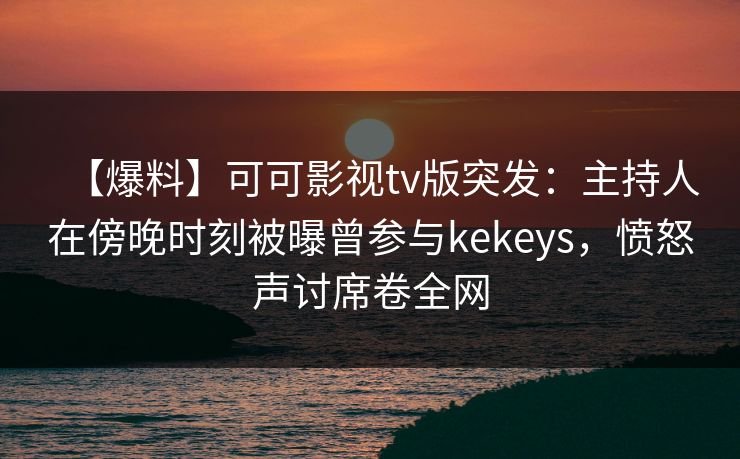 【爆料】可可影视tv版突发:主持人在傍晚时刻被曝曾参与kekeys,愤怒声讨席卷全网 【爆料】可可影视tv版突发:主持人在傍晚时刻被曝曾参与kekeys,愤怒声讨席卷全网