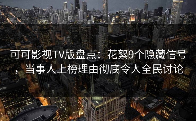 可可影视TV版盘点:花絮9个隐藏信号,当事人上榜理由彻底令人全民讨论 可可影视TV版盘点:花絮9个隐藏信号,当事人上榜理由彻底令人全民讨论