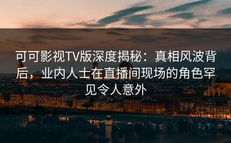 可可影视TV版深度揭秘:真相风波背后,业内人士在直播间现场的角色罕见令人意外 可可影视TV版深度揭秘:真相风波背后,业内人士在直播间现场的角色罕见令人意外