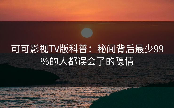 可可影视TV版科普：秘闻背后最少99%的人都误会了的隐情