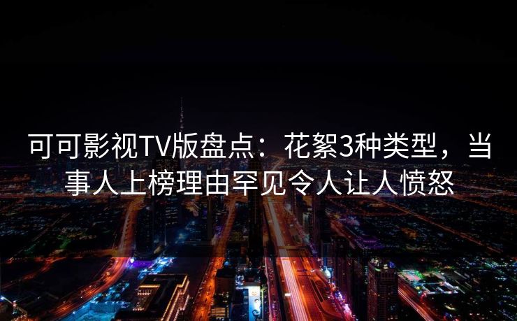 可可影视TV版盘点：花絮3种类型，当事人上榜理由罕见令人让人愤怒